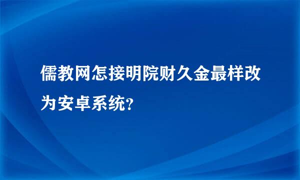 儒教网怎接明院财久金最样改为安卓系统？