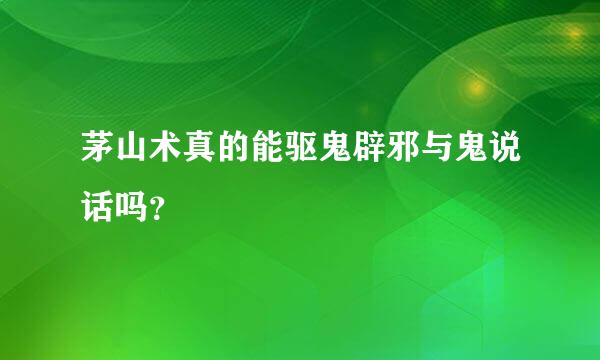 茅山术真的能驱鬼辟邪与鬼说话吗？