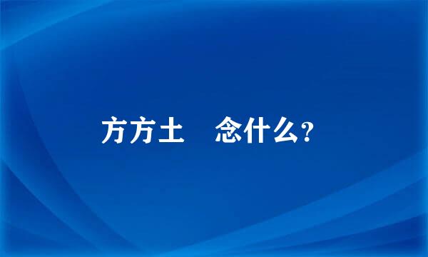 方方土 念什么？