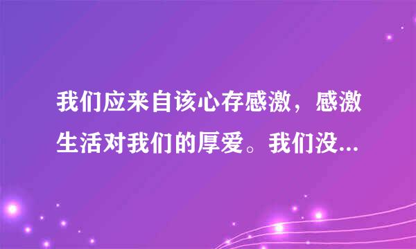 我们应来自该心存感激，感激生活对我们的厚爱。我们没有捕鱼耕种，却能品味到美味佳肴 接写 语义连贯的一段话