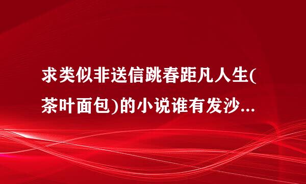 求类似非送信跳春距凡人生(茶叶面包)的小说谁有发沙希谈既延钟无给我! 越多越好 发我邮箱 www.530004653@qq.com