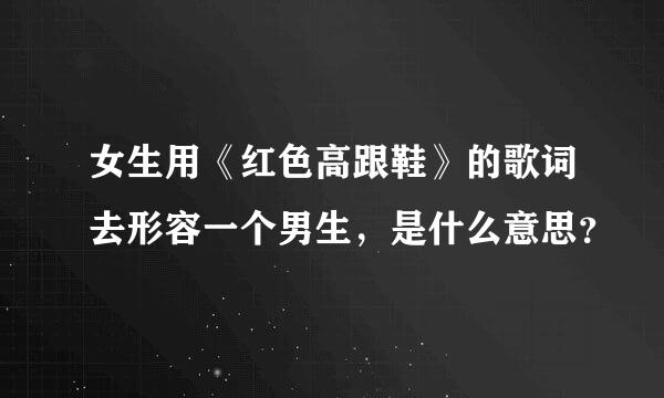 女生用《红色高跟鞋》的歌词去形容一个男生，是什么意思？