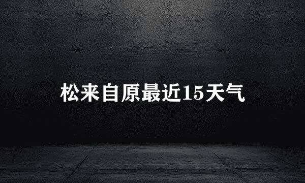 松来自原最近15天气
