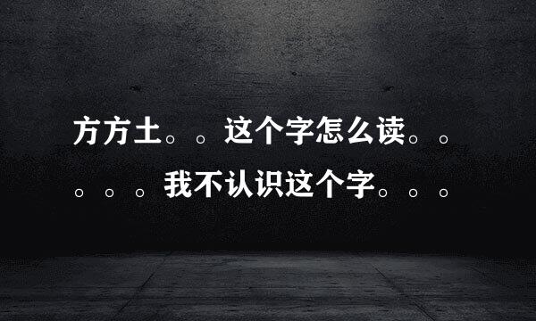 方方土。。这个字怎么读。。。。。我不认识这个字。。。