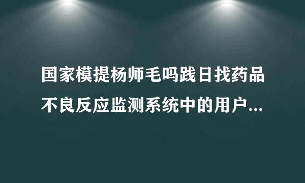 国家模提杨师毛吗践日找药品不良反应监测系统中的用户名是哪里来的?是单位名称、。