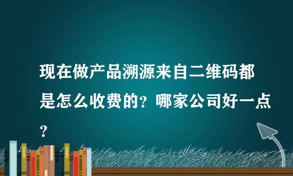 现在做产品溯源来自二维码都是怎么收费的？哪家公司好一点？