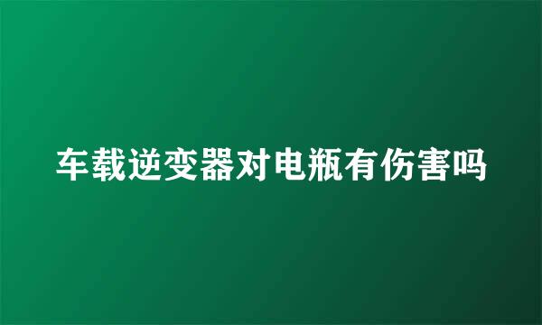 车载逆变器对电瓶有伤害吗