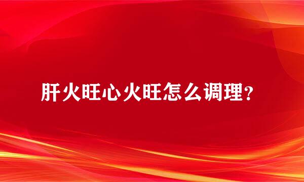 肝火旺心火旺怎么调理？