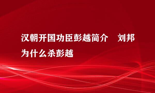 汉朝开国功臣彭越简介 刘邦为什么杀彭越