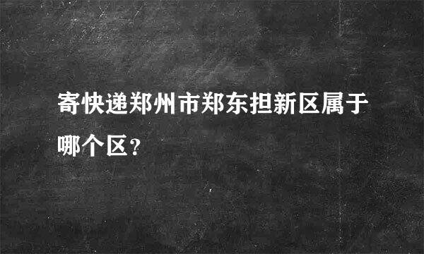 寄快递郑州市郑东担新区属于哪个区？