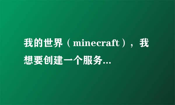 我的世界（minecraft），我想要创建一个服务器跟我同学玩。请问服务器应该怎么创建呢？请大神帮助。详细点