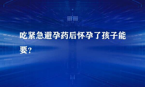 吃紧急避孕药后怀孕了孩子能要？