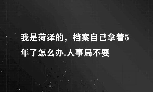 我是菏泽的，档案自己拿着5年了怎么办.人事局不要