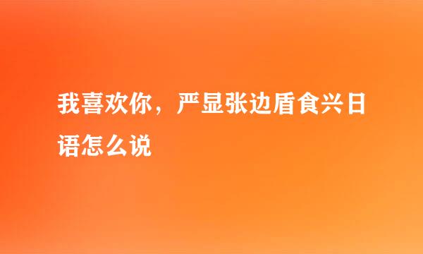 我喜欢你，严显张边盾食兴日语怎么说