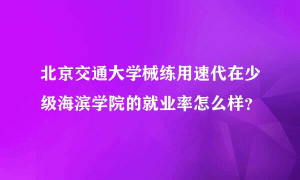 北京交通大学械练用速代在少级海滨学院的就业率怎么样？