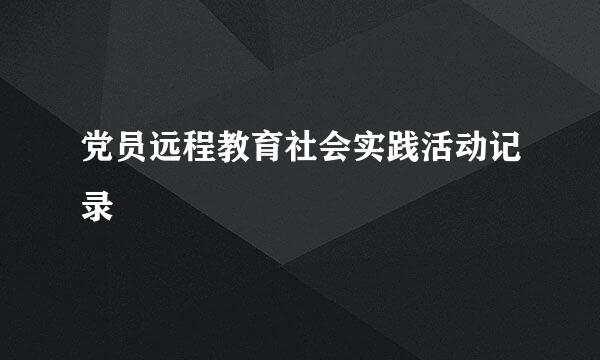 党员远程教育社会实践活动记录