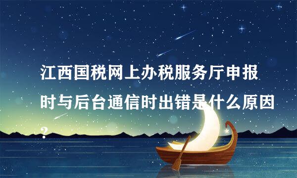 江西国税网上办税服务厅申报时与后台通信时出错是什么原因？