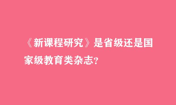 《新课程研究》是省级还是国家级教育类杂志？