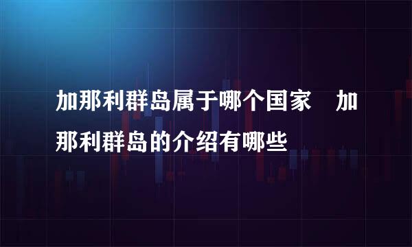 加那利群岛属于哪个国家 加那利群岛的介绍有哪些