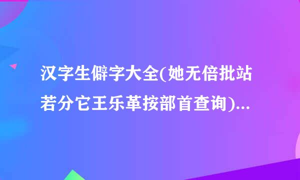 汉字生僻字大全(她无倍批站若分它王乐革按部首查询)值得收藏!!