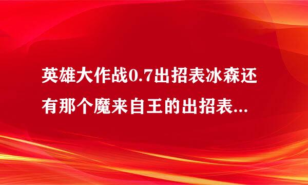 英雄大作战0.7出招表冰森还有那个魔来自王的出招表1天内回答追加5悬和罗测质草务老百赏。