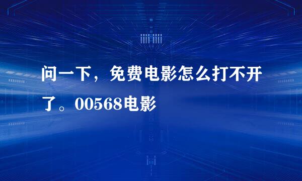 问一下，免费电影怎么打不开了。00568电影