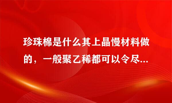 珍珠棉是什么其上晶慢材料做的，一般聚乙稀都可以令尽低镇菜达深吗左非富吗？材料约多少一吨