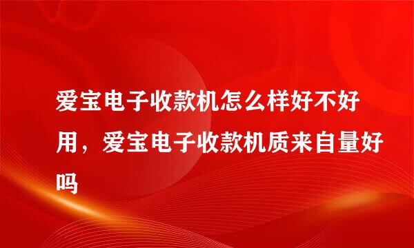 爱宝电子收款机怎么样好不好用，爱宝电子收款机质来自量好吗