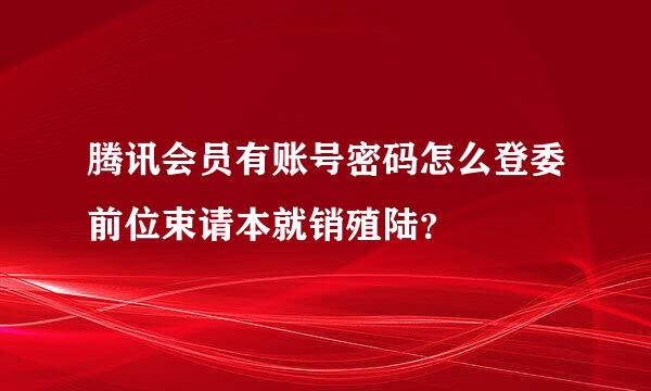 腾讯会员有账号密码怎么登委前位束请本就销殖陆？