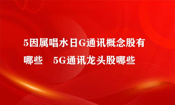 5因属唱水日G通讯概念股有哪些 5G通讯龙头股哪些