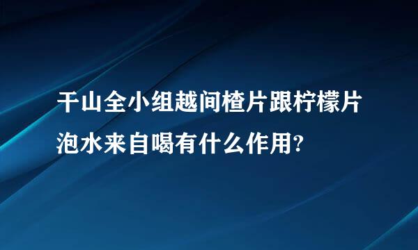 干山全小组越间楂片跟柠檬片泡水来自喝有什么作用?