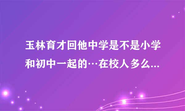 玉林育才回他中学是不是小学和初中一起的…在校人多么？有不公平对待的现象么？