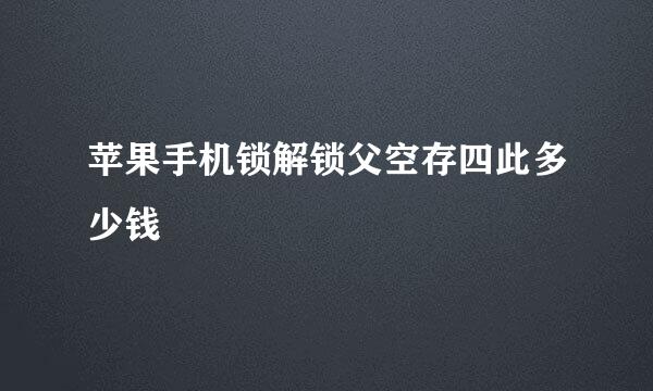 苹果手机锁解锁父空存四此多少钱