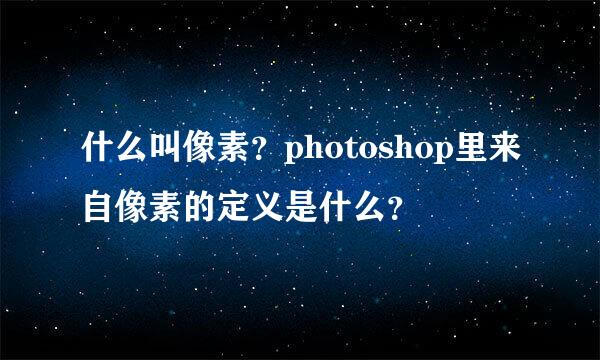 什么叫像素？photoshop里来自像素的定义是什么？