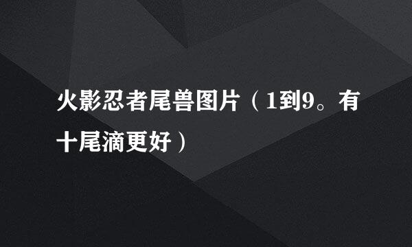 火影忍者尾兽图片（1到9。有十尾滴更好）