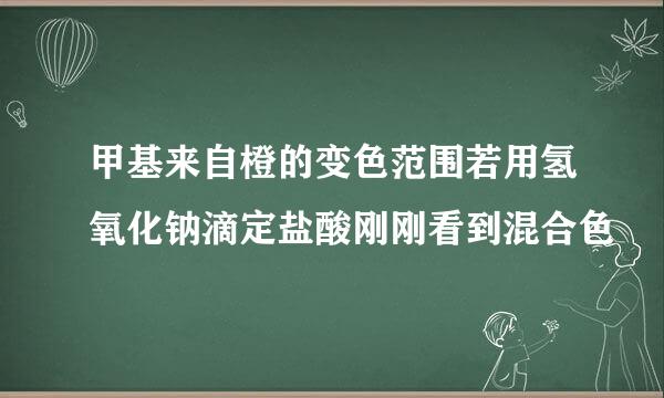 甲基来自橙的变色范围若用氢氧化钠滴定盐酸刚刚看到混合色