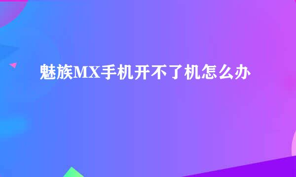 魅族MX手机开不了机怎么办