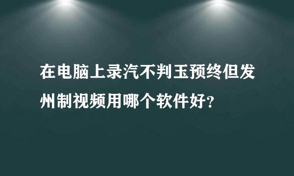 在电脑上录汽不判玉预终但发州制视频用哪个软件好？