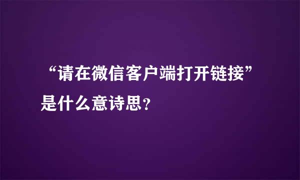 “请在微信客户端打开链接”是什么意诗思？