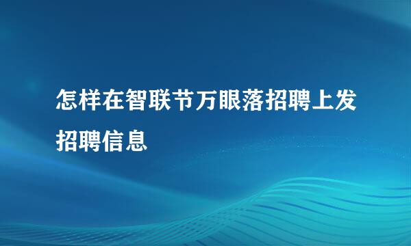 怎样在智联节万眼落招聘上发招聘信息