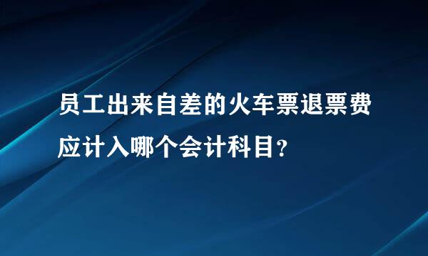 员工出来自差的火车票退票费应计入哪个会计科目？