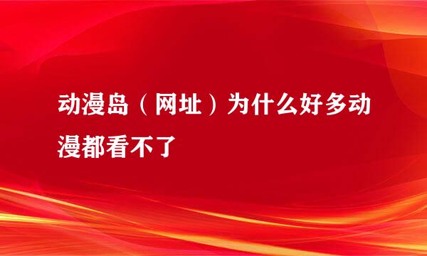 动漫岛（网址）为什么好多动漫都看不了