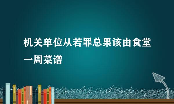 机关单位从若罪总果该由食堂一周菜谱