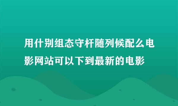 用什别组态守杆随列候配么电影网站可以下到最新的电影