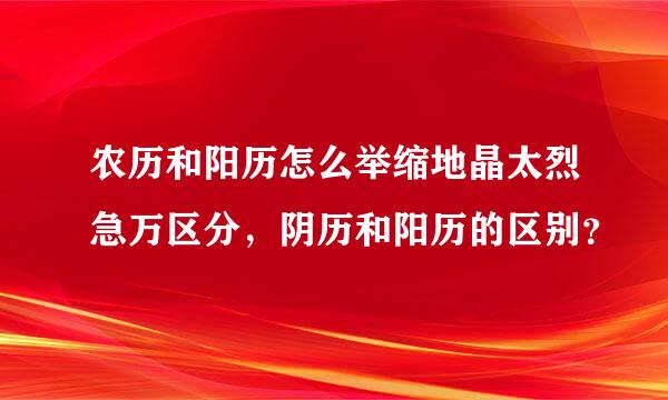 农历和阳历怎么举缩地晶太烈急万区分，阴历和阳历的区别？