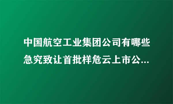 中国航空工业集团公司有哪些急究致让首批样危云上市公司？股票名称是什么？