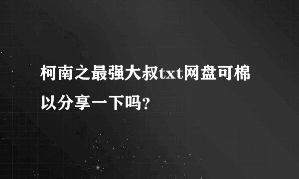 柯南之最强大叔txt网盘可棉以分享一下吗？