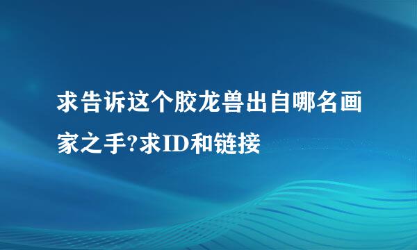 求告诉这个胶龙兽出自哪名画家之手?求ID和链接