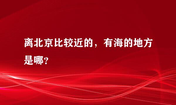 离北京比较近的，有海的地方是哪？