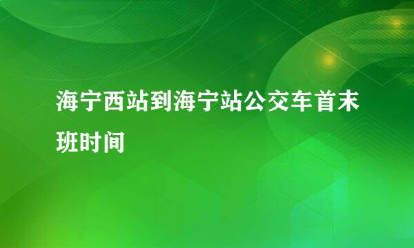 海宁西站到海宁站公交车首末班时间